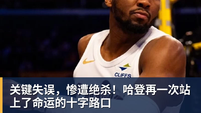 关键失误,惨遭绝杀!哈登再一次站上了命运的十字路口