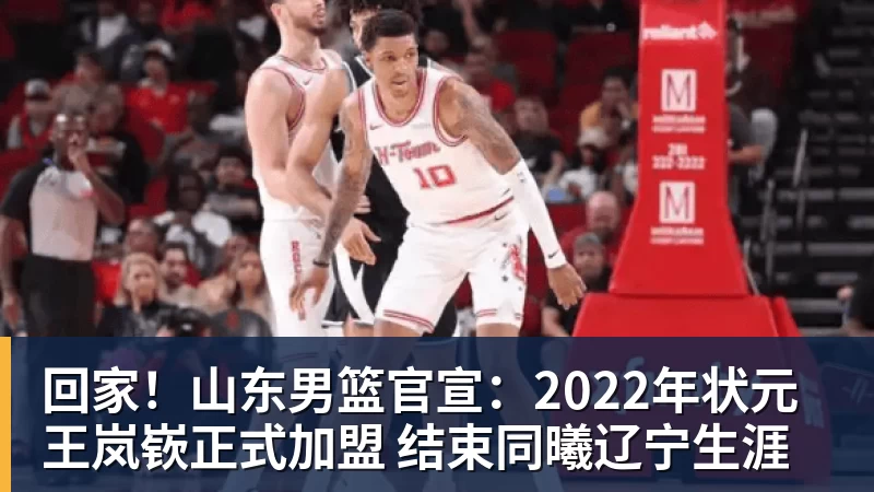回家！山东男篮官宣：2022年状元王岚嵚正式加盟 结束同曦辽宁生涯