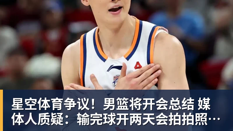 星空体育争议！男篮将开会总结 媒体人质疑：输完球开两天会拍拍照汇报完事儿