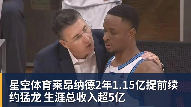 星空体育莱昂纳德2年1.15亿提前续约猛龙 生涯总收入超5亿