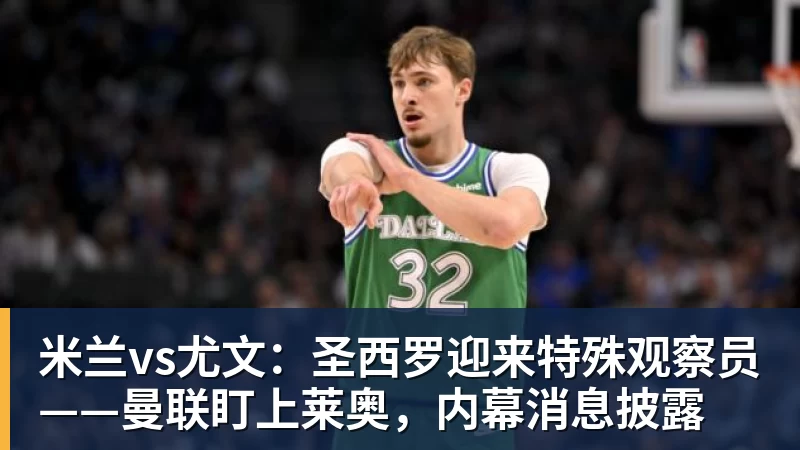 米兰vs尤文：圣西罗迎来特殊观察员——曼联盯上莱奥，内幕消息披露