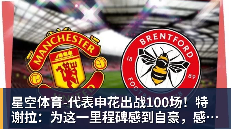 星空体育-代表申花出战100场！特谢拉：为这一里程碑感到自豪，感谢俱乐部