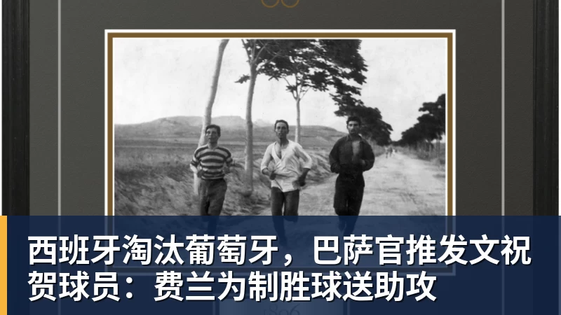 西班牙淘汰葡萄牙，巴萨官推发文祝贺球员：费兰为制胜球送助攻