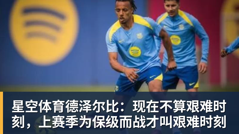 星空体育德泽尔比:现在不算艰难时刻,上赛季为保级而战才叫艰难时刻