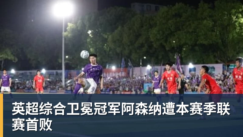英超综合卫冕冠军阿森纳遭本赛季联赛首败