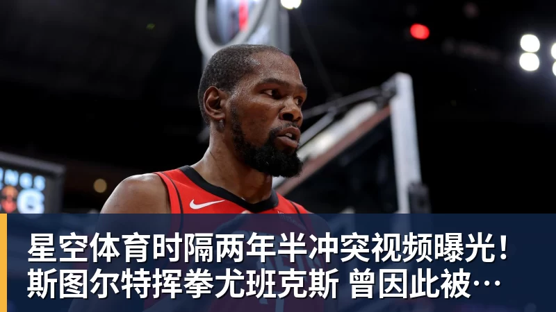 星空体育时隔两年半冲突视频曝光!斯图尔特挥拳尤班克斯 曾因此被禁赛3场