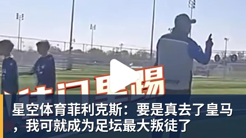 星空体育菲利克斯:要是真去了皇马,我可就成为足坛最大叛徒了