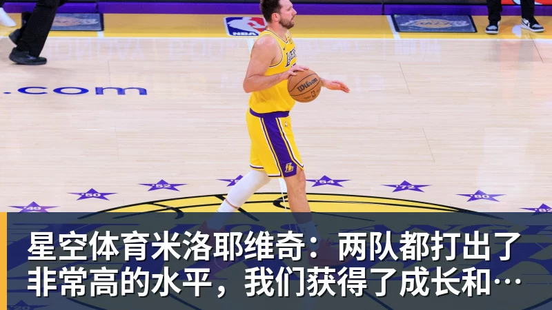 星空体育米洛耶维奇：两队都打出了非常高的水平，我们获得了成长和进步