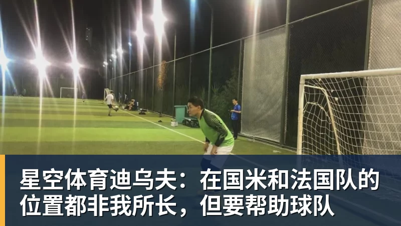 星空体育迪乌夫：在国米和法国队的位置都非我所长，但要帮助球队