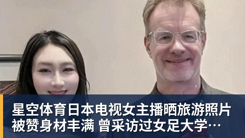 星空体育日本电视女主播晒旅游照片被赞身材丰满 曾采访过女足大学驿传