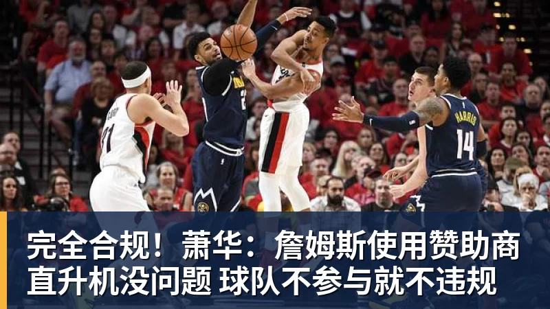 完全合规!萧华:詹姆斯使用赞助商直升机没问题 球队不参与就不违规
