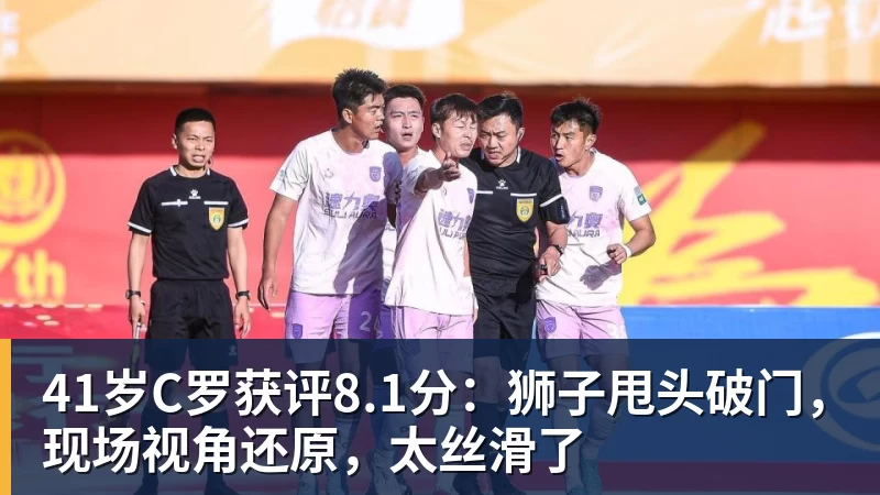 41岁C罗获评8.1分:狮子甩头破门,现场视角还原,太丝滑了